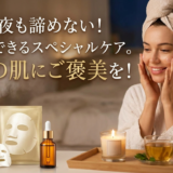 忙しい夜も諦めない！簡単にできるスペシャルケア。今日の肌にご褒美を！