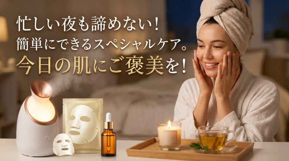 忙しい夜も諦めない！簡単にできるスペシャルケア。今日の肌にご褒美を！