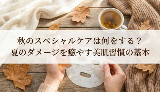 秋のスペシャルケアは何をする？夏のダメージを癒やす美肌習慣の基本