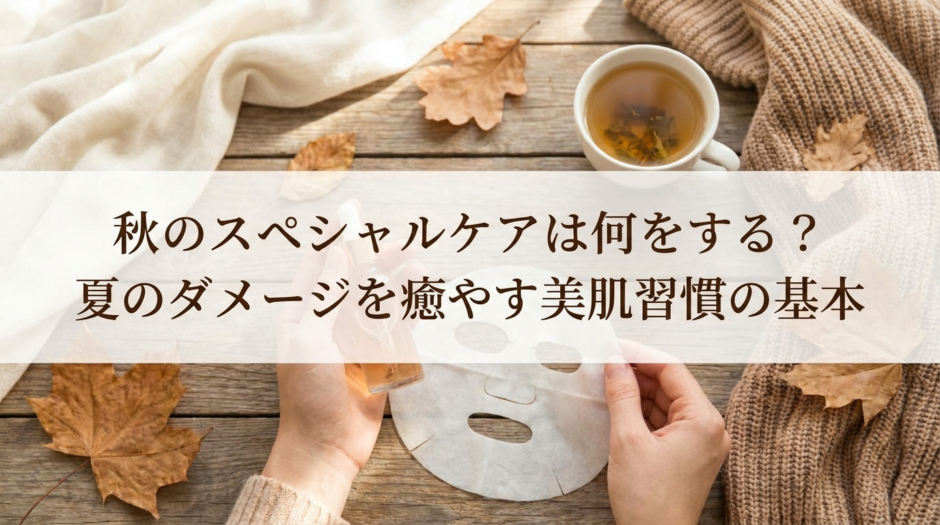 秋のスペシャルケアは何をする？夏のダメージを癒やす美肌習慣の基本